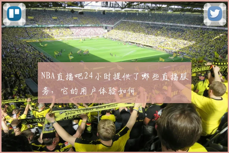 NBA直播吧24小时提供了哪些直播服务，它的用户体验如何