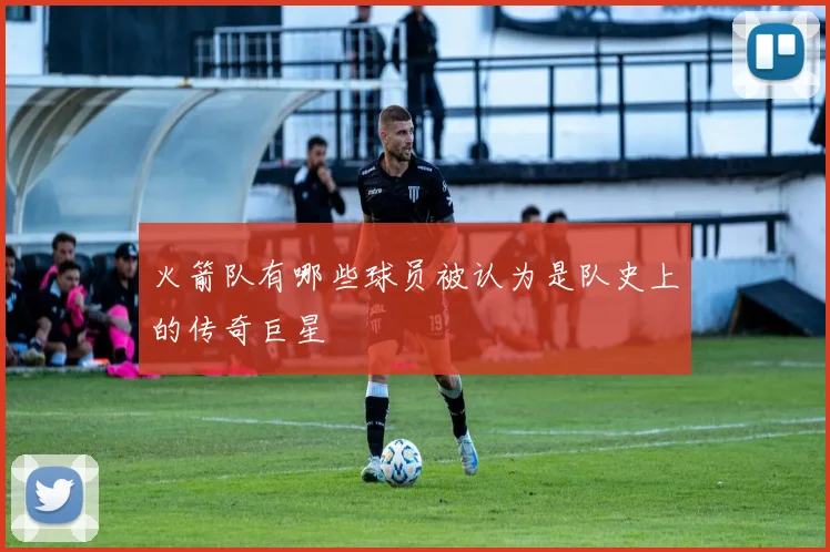 火箭队有哪些球员被认为是队史上的传奇巨星