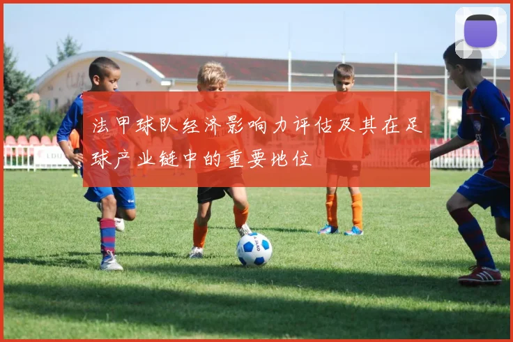 法甲球队经济影响力评估及其在足球产业链中的重要地位