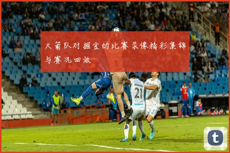 火箭队对掘金的比赛录像精彩集锦与赛况回放