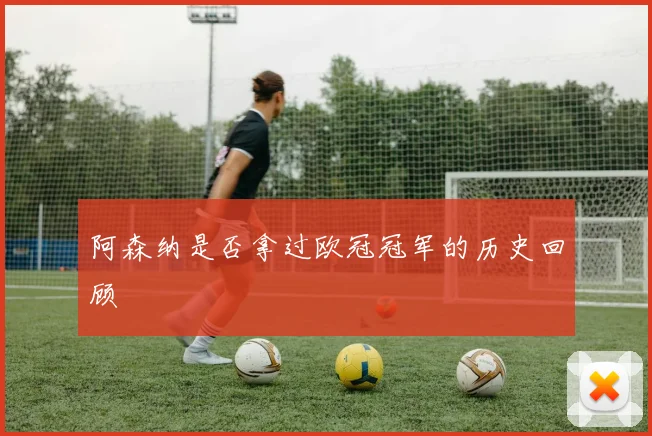 阿森纳是否拿过欧冠冠军的历史回顾