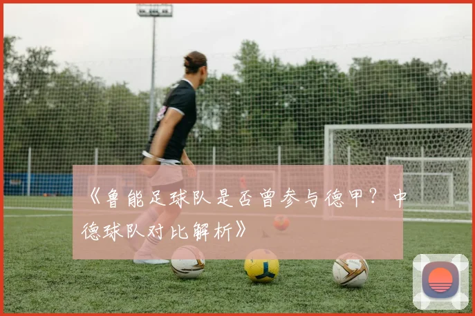 《鲁能足球队是否曾参与德甲？中德球队对比解析》
