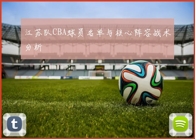 江苏队CBA球员名单与核心阵容战术分析