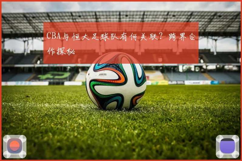 CBA与恒大足球队有何关联？跨界合作探秘