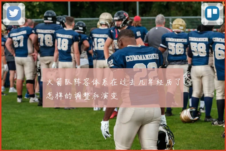 火箭队阵容体系在过去几年经历了怎样的调整和演变