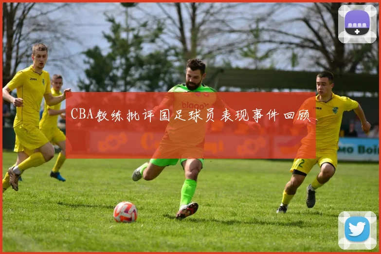 CBA教练批评国足球员表现事件回顾