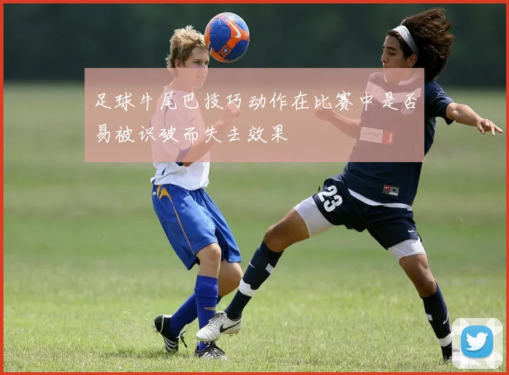 足球牛尾巴技巧动作在比赛中是否易被识破而失去效果