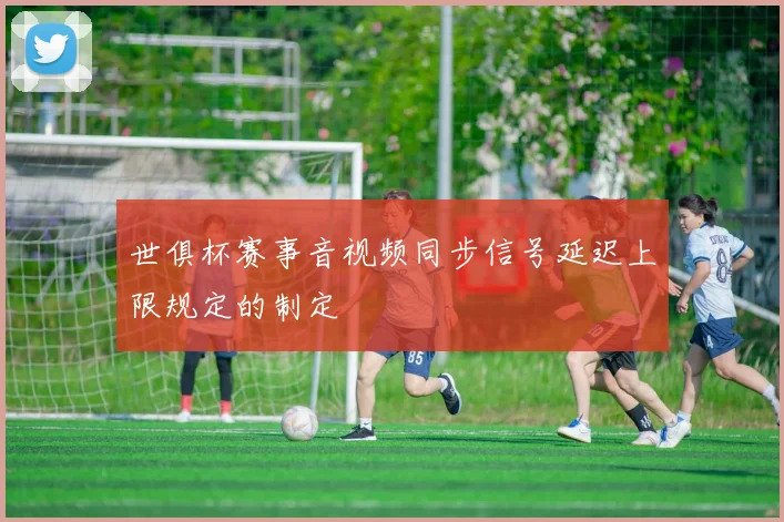 世俱杯赛事音视频同步信号延迟上限规定的制定