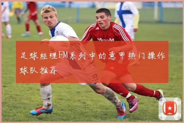 足球经理FM系列中的意甲热门操作球队推荐