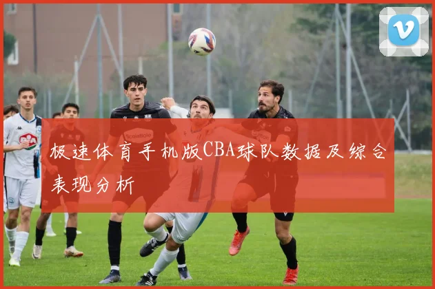 极速体育手机版CBA球队数据及综合表现分析